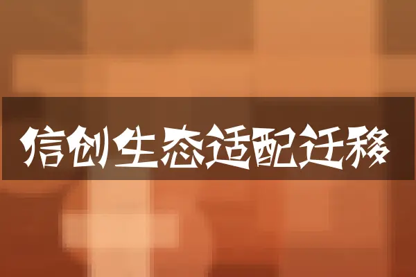 信创生态适配迁移